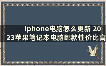 iphone电脑怎么更新 2023苹果笔记本电脑哪款性价比高